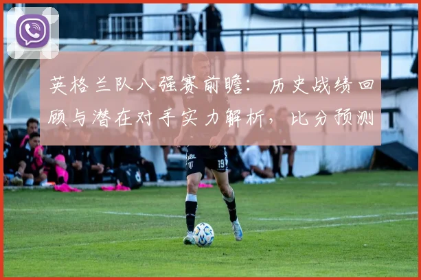 英格兰队八强赛前瞻:历史战绩回顾与潜在对手实力解析,比分预测技巧分享