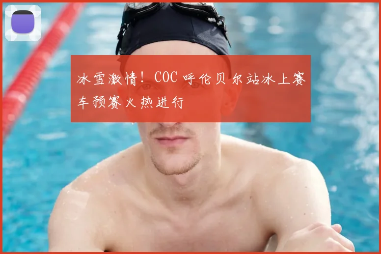 冰雪激情！COC 呼伦贝尔站冰上赛车预赛火热进行