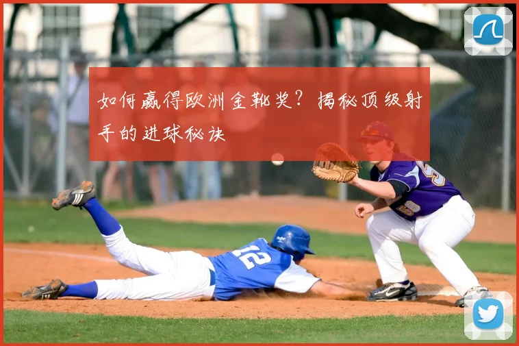 如何赢得欧洲金靴奖？揭秘顶级射手的进球秘诀