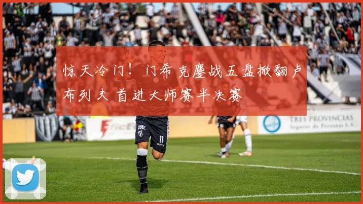 惊天冷门！门希克鏖战五盘掀翻卢布列夫 首进大师赛半决赛