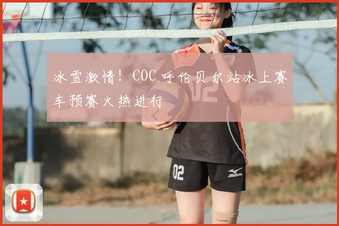 冰雪激情！COC 呼伦贝尔站冰上赛车预赛火热进行
