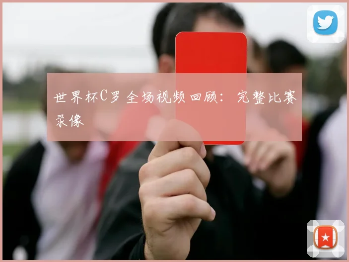 世界杯C罗全场视频回顾：完整比赛录像