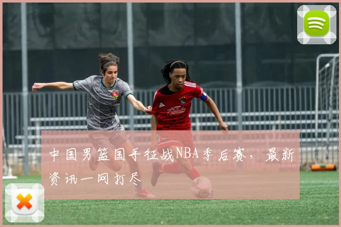 中国男篮国手征战NBA季后赛，最新资讯一网打尽