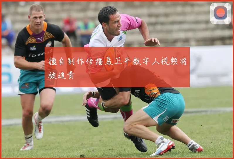 擅自制作传播聂卫平数字人视频将被追责