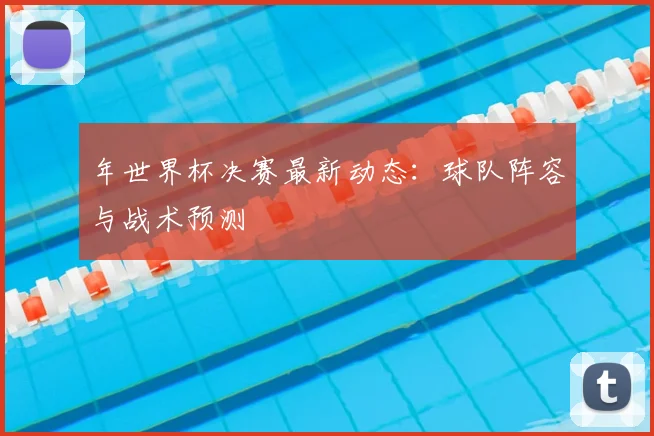 年世界杯决赛最新动态：球队阵容与战术预测