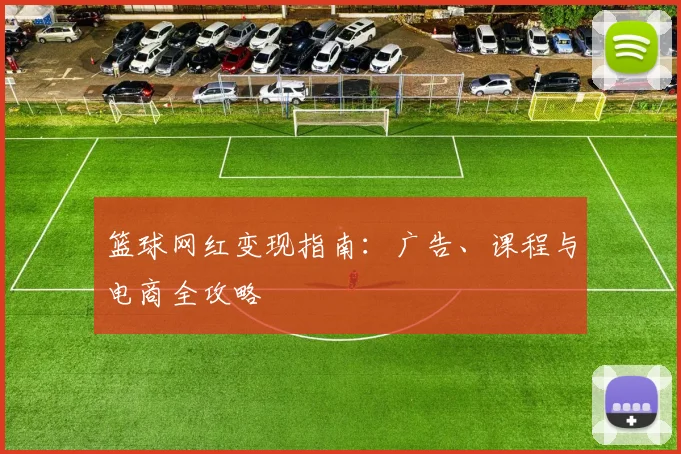 篮球网红变现指南：广告、课程与电商全攻略