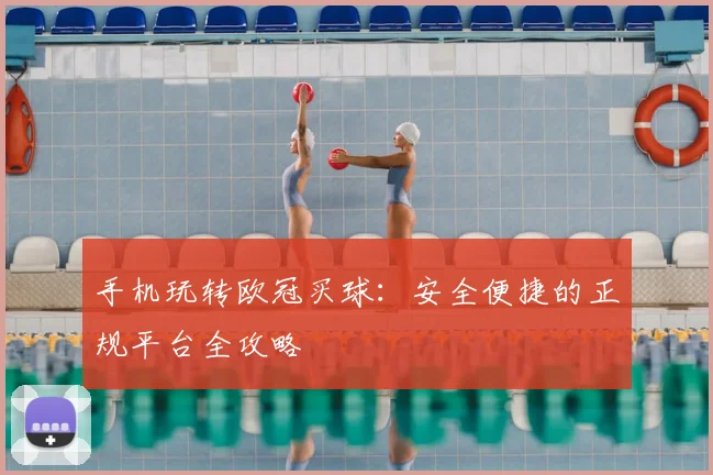 手机玩转欧冠买球：安全便捷的正规平台全攻略