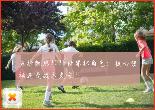 分析凯恩2026世界杯角色：核心领袖还是战术支点？