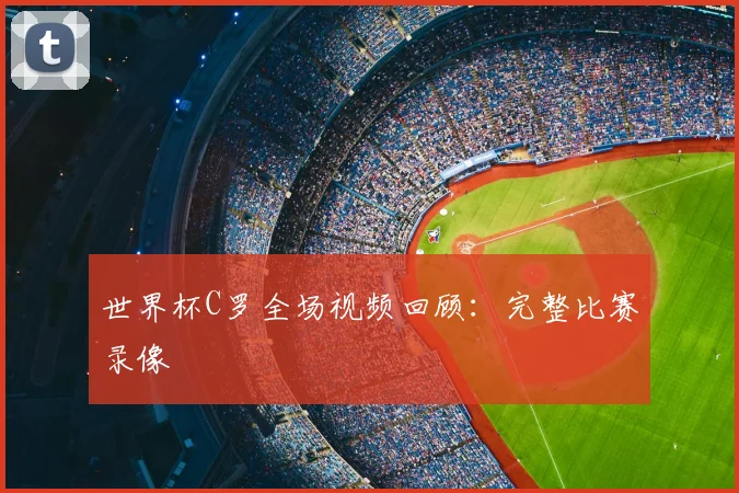 世界杯C罗全场视频回顾：完整比赛录像