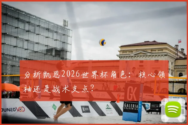 分析凯恩2026世界杯角色：核心领袖还是战术支点？