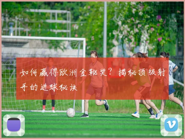 如何赢得欧洲金靴奖？揭秘顶级射手的进球秘诀