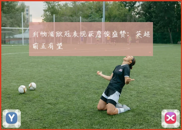 利物浦欧冠表现获詹俊盛赞：英超前五有望