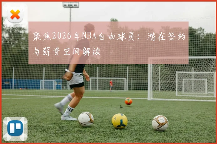 聚焦2026年NBA自由球员：潜在签约与薪资空间解读