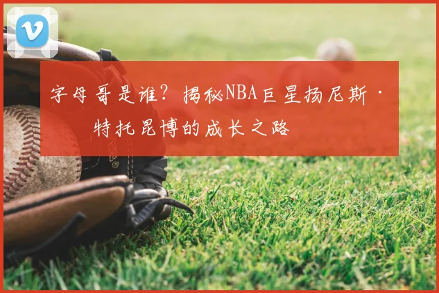 字母哥是谁？揭秘NBA巨星扬尼斯·安特托昆博的成长之路