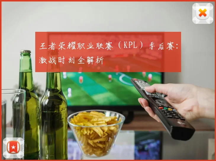 王者荣耀职业联赛（KPL）季后赛：激战时刻全解析