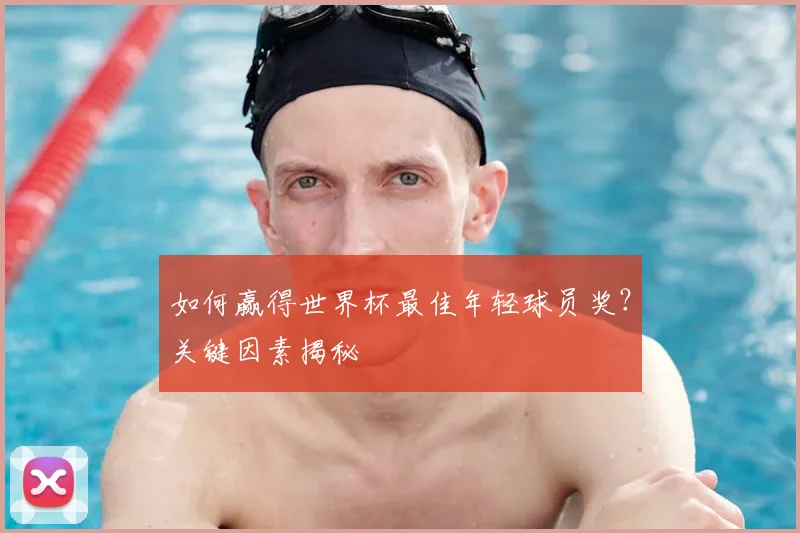如何赢得世界杯最佳年轻球员奖?关键因素揭秘