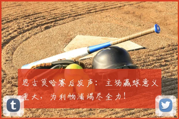 恩古莫哈赛后发声：主场赢球意义重大，为利物浦竭尽全力！