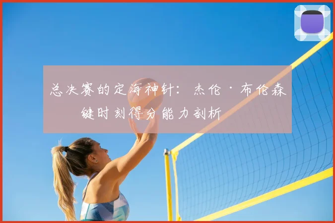 总决赛的定海神针:杰伦·布伦森关键时刻得分能力剖析