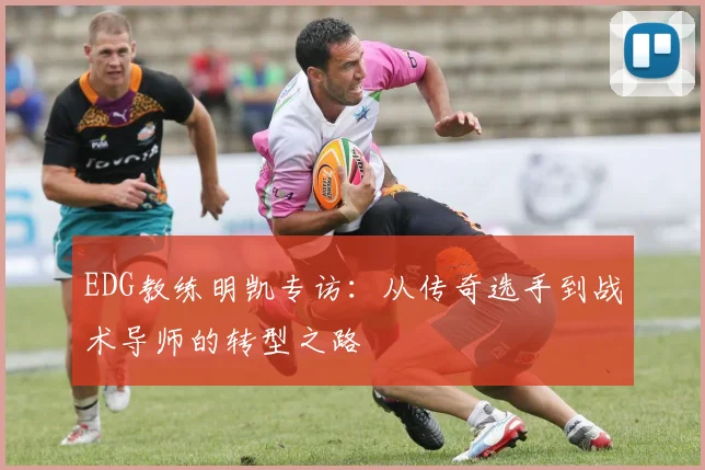 EDG教练明凯专访：从传奇选手到战术导师的转型之路