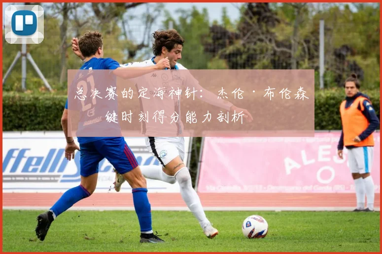 总决赛的定海神针:杰伦·布伦森关键时刻得分能力剖析