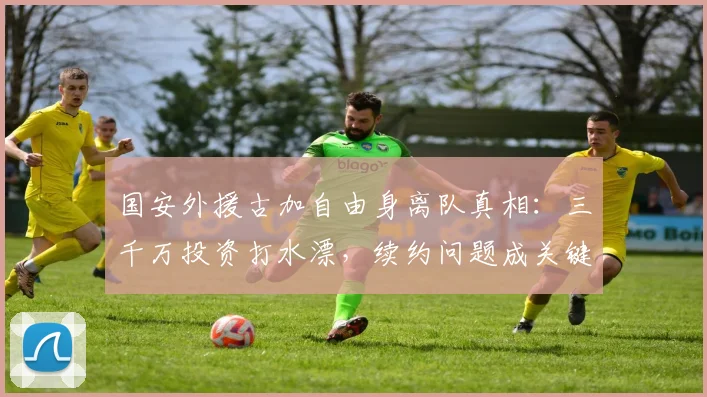 国安外援古加自由身离队真相：三千万投资打水漂，续约问题成关键