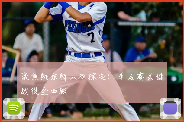 聚焦凯尔特人双探花：季后赛关键战役全回顾