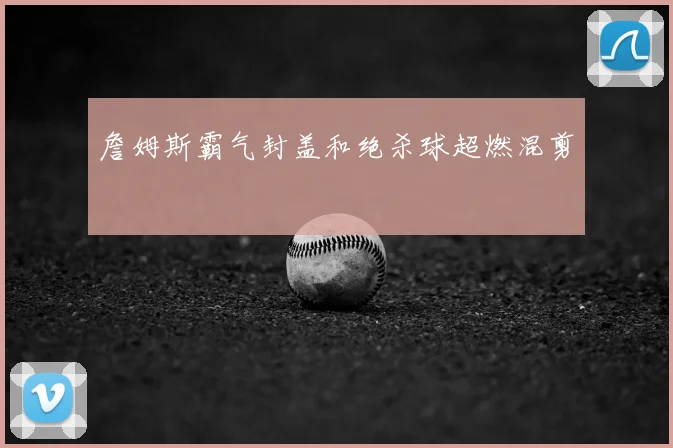 詹姆斯霸气封盖和绝杀球超燃混剪