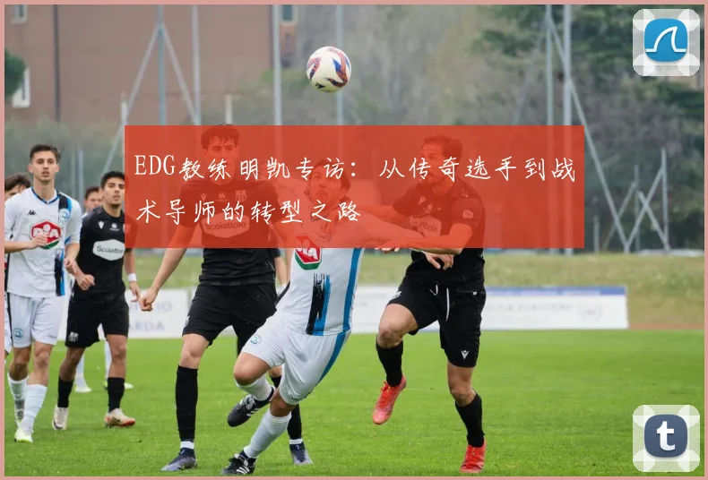 EDG教练明凯专访：从传奇选手到战术导师的转型之路