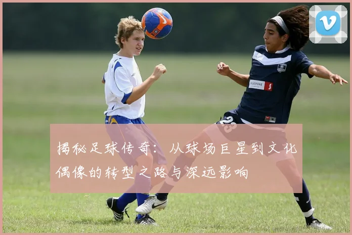 揭秘足球传奇:从球场巨星到文化偶像的转型之路与深远影响